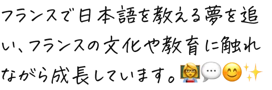 フランスで日本語を教える夢を追い、フランスの文化や教育に触れながら成長しています。