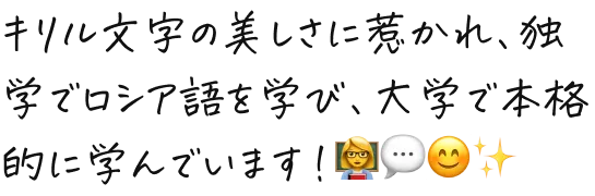 キリル文字の美しさに惹かれ、独学でロシア語を学び、大学で本格的に学んでいます！